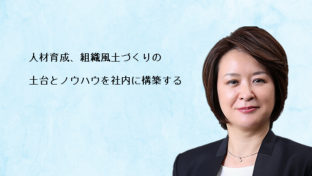 人材育成、組織風土づくりの土台とノウハウを社内に構築する